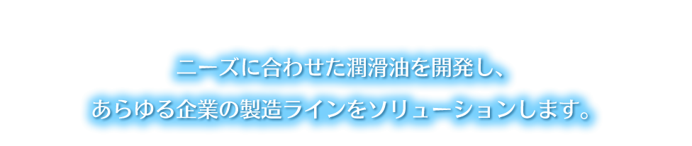 ニーズに合わせた潤滑油を開発し、あらゆる企業の製造ラインをソリューションします。